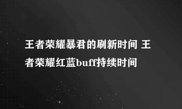 王者荣耀暴君的刷新时间 王者荣耀红蓝buff持续时间