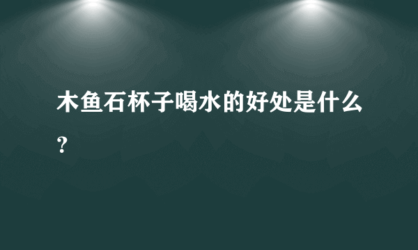 木鱼石杯子喝水的好处是什么？