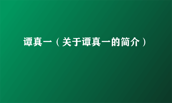 谭真一（关于谭真一的简介）