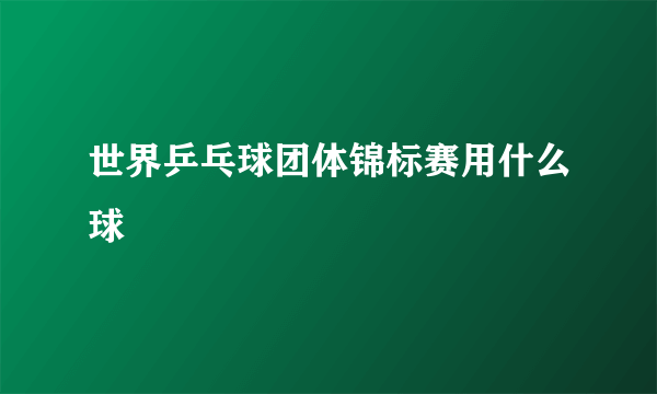 世界乒乓球团体锦标赛用什么球