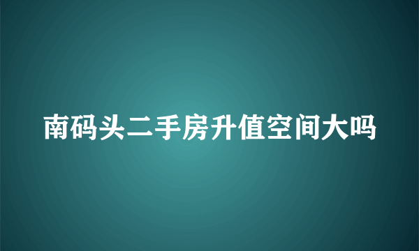 南码头二手房升值空间大吗