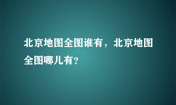 北京地图全图谁有，北京地图全图哪儿有？
