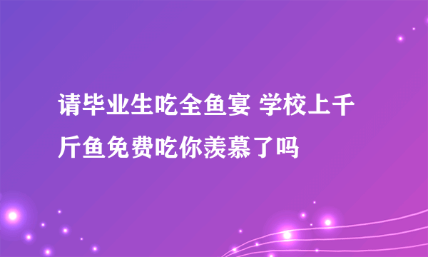 请毕业生吃全鱼宴 学校上千斤鱼免费吃你羡慕了吗