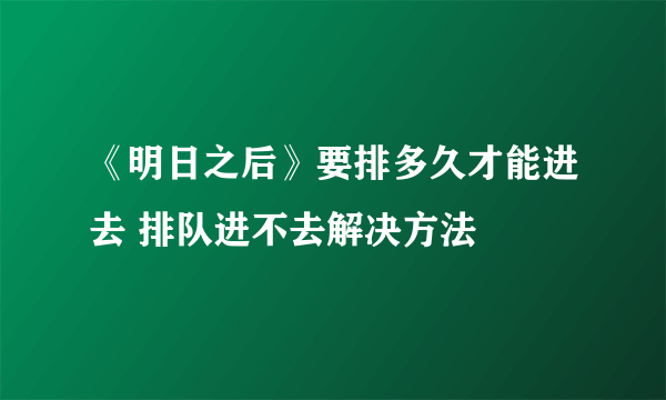 《明日之后》要排多久才能进去 排队进不去解决方法