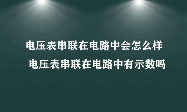 电压表串联在电路中会怎么样 电压表串联在电路中有示数吗