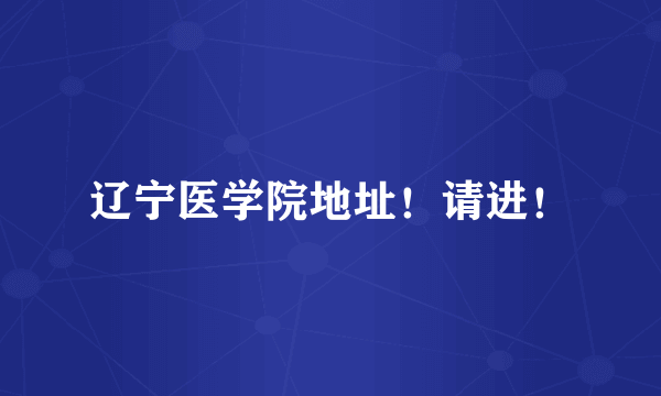 辽宁医学院地址！请进！