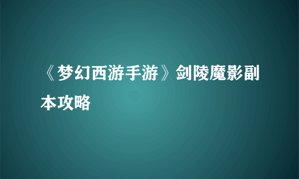《梦幻西游手游》剑陵魔影副本攻略