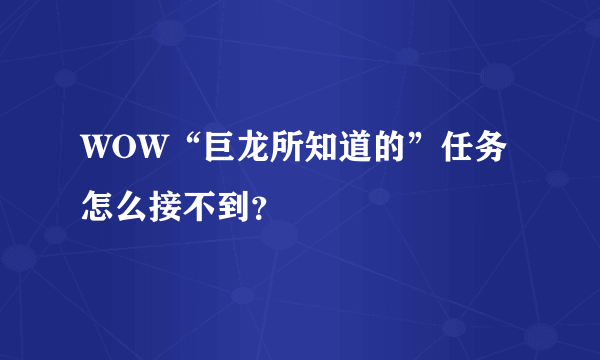 WOW“巨龙所知道的”任务怎么接不到？