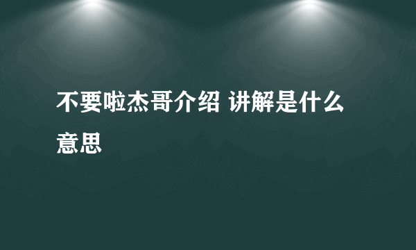 不要啦杰哥介绍 讲解是什么意思