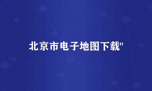 北京市电子地图下载