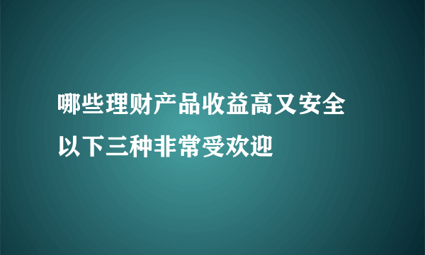 哪些理财产品收益高又安全 以下三种非常受欢迎