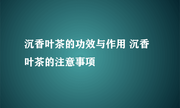 沉香叶茶的功效与作用 沉香叶茶的注意事项