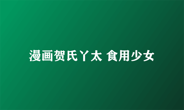 漫画贺氏丫太 食用少女