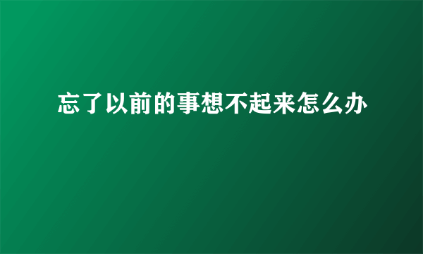 忘了以前的事想不起来怎么办