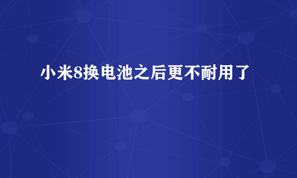 小米8换电池之后更不耐用了