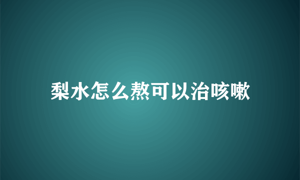 梨水怎么熬可以治咳嗽