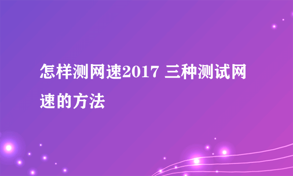 怎样测网速2017 三种测试网速的方法