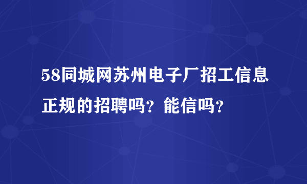 58同城网苏州电子厂招工信息正规的招聘吗？能信吗？