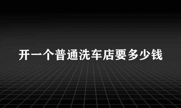 开一个普通洗车店要多少钱