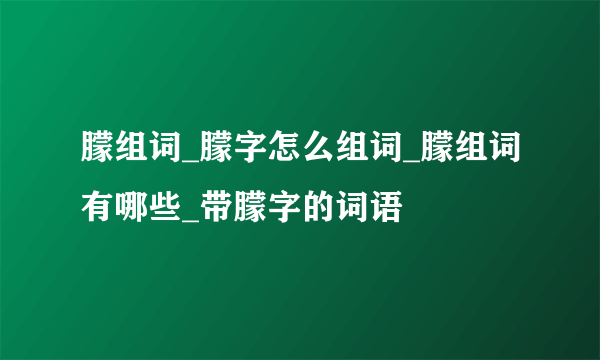 朦组词_朦字怎么组词_朦组词有哪些_带朦字的词语