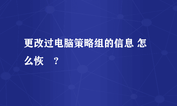 更改过电脑策略组的信息 怎么恢復?