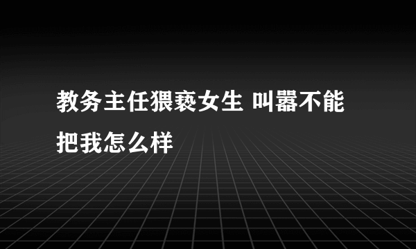 教务主任猥亵女生 叫嚣不能把我怎么样