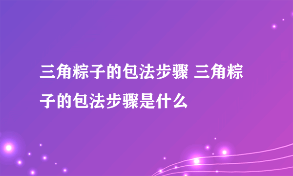 三角粽子的包法步骤 三角粽子的包法步骤是什么