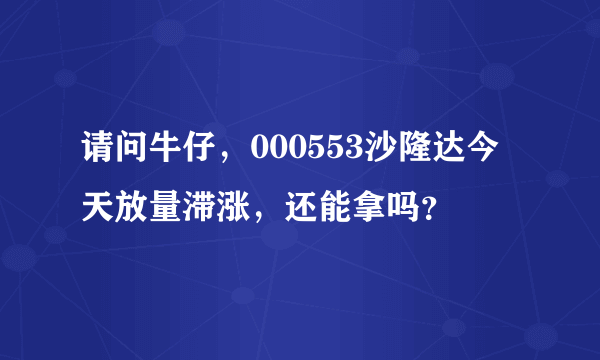 请问牛仔，000553沙隆达今天放量滞涨，还能拿吗？