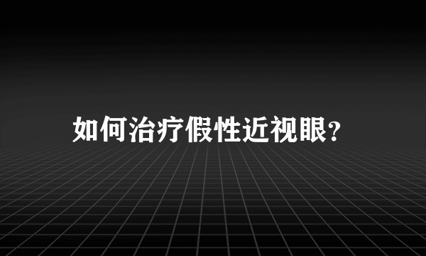 如何治疗假性近视眼？