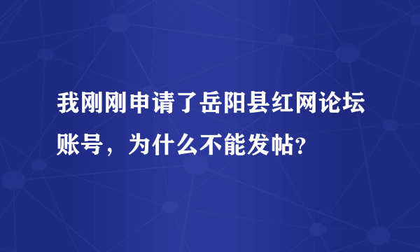 我刚刚申请了岳阳县红网论坛账号，为什么不能发帖？