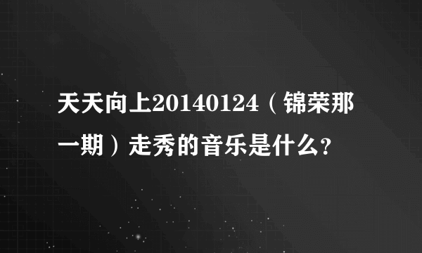 天天向上20140124（锦荣那一期）走秀的音乐是什么？