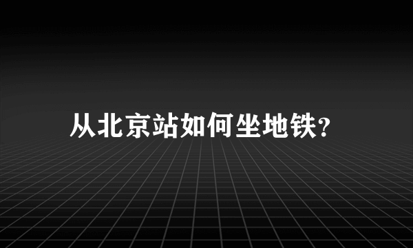 从北京站如何坐地铁？