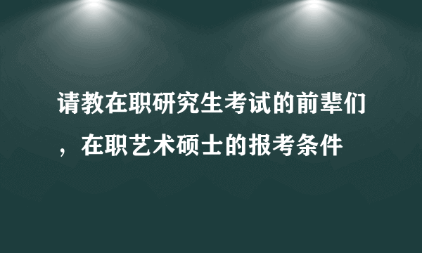 请教在职研究生考试的前辈们，在职艺术硕士的报考条件