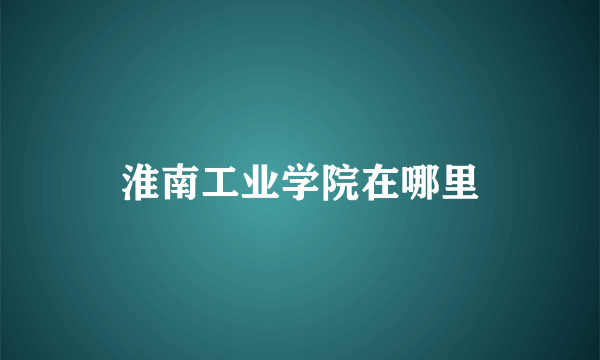 淮南工业学院在哪里