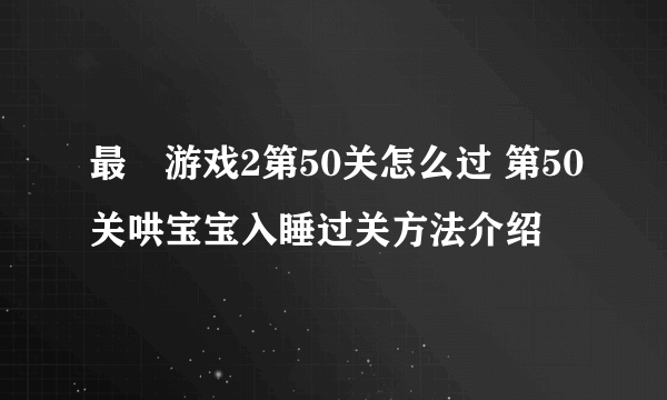 最囧游戏2第50关怎么过 第50关哄宝宝入睡过关方法介绍
