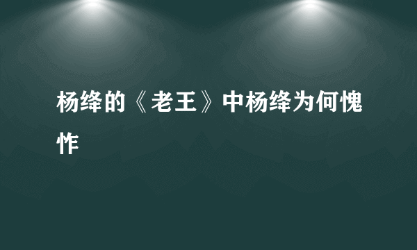杨绛的《老王》中杨绛为何愧怍