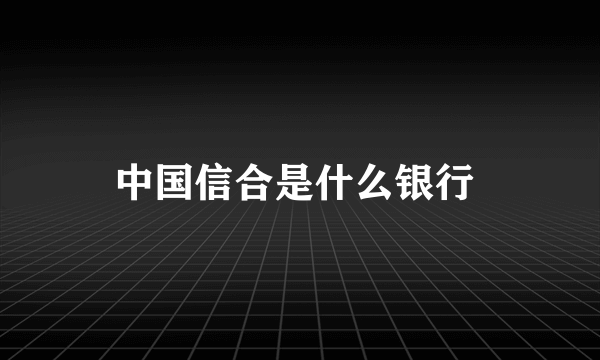 中国信合是什么银行 