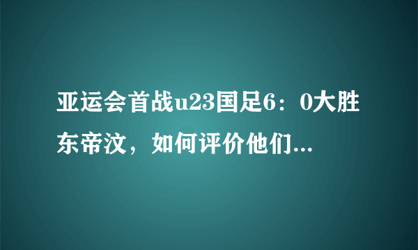 亚运会首战u23国足6：0大胜东帝汶，如何评价他们的表现？
