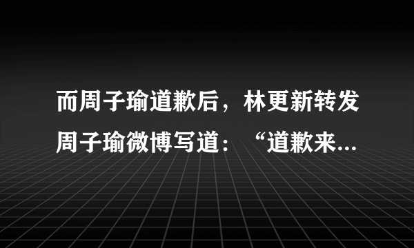 而周子瑜道歉后，林更新转发周子瑜微博写道：“道歉来的太突然，还没来得及背稿。” 问：林更新的话是什