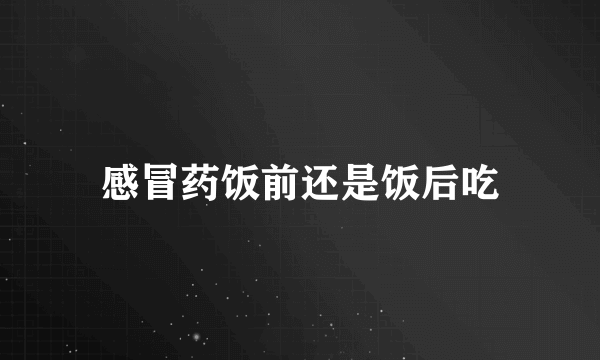 感冒药饭前还是饭后吃