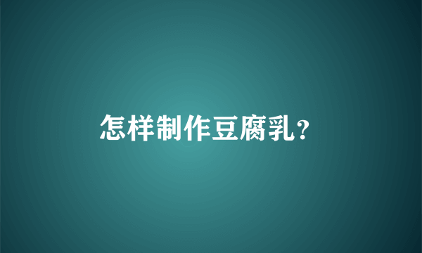 怎样制作豆腐乳？