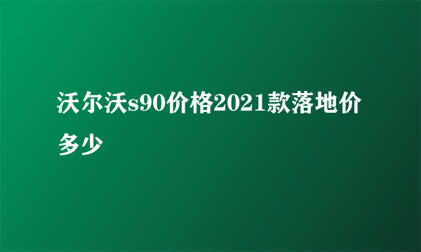 沃尔沃s90价格2021款落地价多少