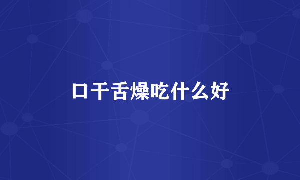 口干舌燥吃什么好