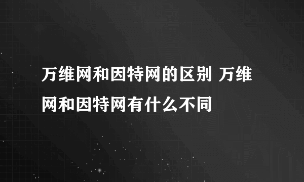 万维网和因特网的区别 万维网和因特网有什么不同