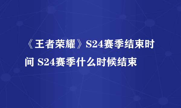 《王者荣耀》S24赛季结束时间 S24赛季什么时候结束