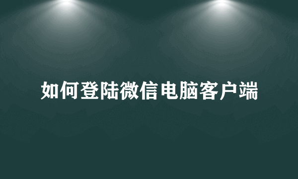 如何登陆微信电脑客户端