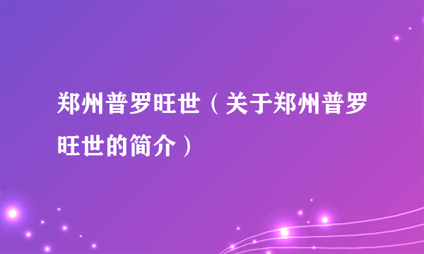 郑州普罗旺世（关于郑州普罗旺世的简介）