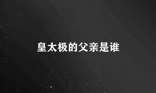 皇太极的父亲是谁