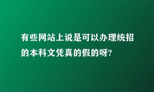 有些网站上说是可以办理统招的本科文凭真的假的呀?