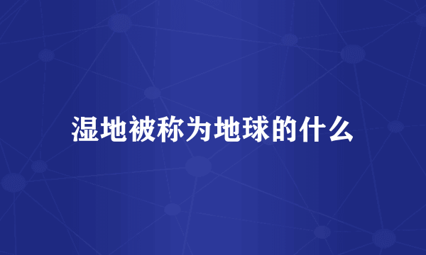 湿地被称为地球的什么